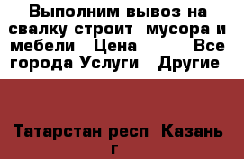 Выполним вывоз на свалку строит. мусора и мебели › Цена ­ 500 - Все города Услуги » Другие   . Татарстан респ.,Казань г.